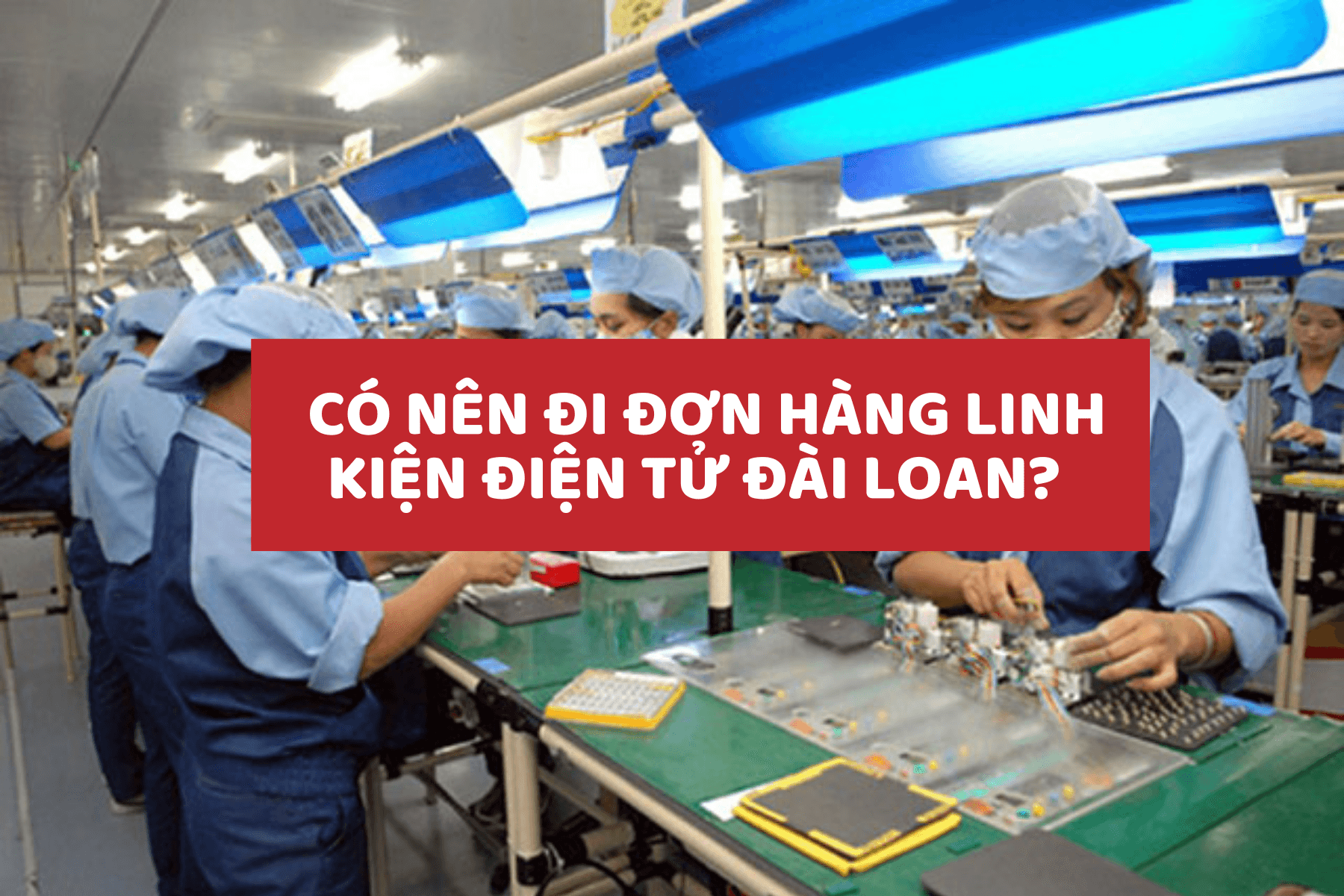  Có Nên Đi Đơn Hàng Linh Kiện Điện Tử Đài Loan? Giải Đáp Từ Trung Tâm Tadashi